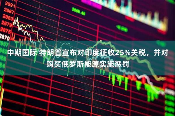 中期国际 特朗普宣布对印度征收25%关税，并对购买俄罗斯能源实施惩罚
