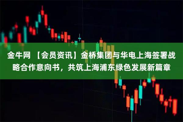 金牛网 【会员资讯】金桥集团与华电上海签署战略合作意向书，共筑上海浦东绿色发展新篇章