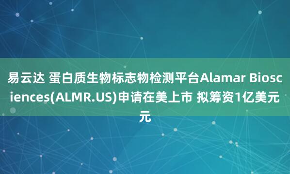 易云达 蛋白质生物标志物检测平台Alamar Biosciences(ALMR.US)申请在美上市 拟筹资1亿美元