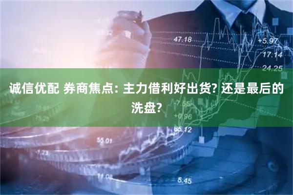 诚信优配 券商焦点: 主力借利好出货? 还是最后的洗盘?