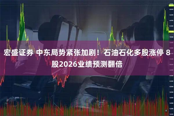 宏盛证券 中东局势紧张加剧！石油石化多股涨停 8股2026业绩预测翻倍