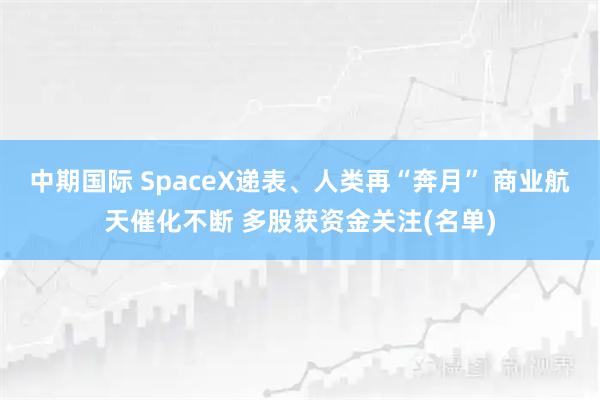 中期国际 SpaceX递表、人类再“奔月” 商业航天催化不断 多股获资金关注(名单)