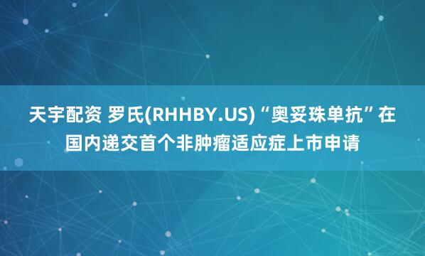 天宇配资 罗氏(RHHBY.US)“奥妥珠单抗”在国内递交首个非肿瘤适应症上市申请