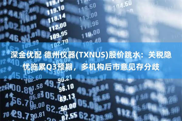 深金优配 德州仪器(TXNUS)股价跳水：关税隐忧拖累Q3预期，多机构后市意见存分歧