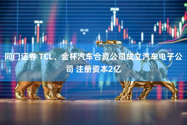 同门证券 TCL、金杯汽车合资公司成立汽车电子公司 注册资本2亿