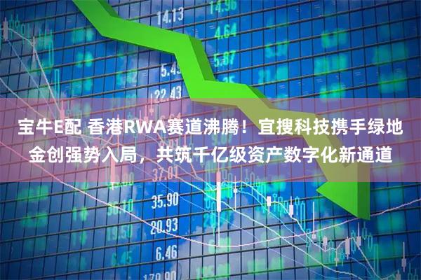 宝牛E配 香港RWA赛道沸腾！宜搜科技携手绿地金创强势入局，共筑千亿级资产数字化新通道