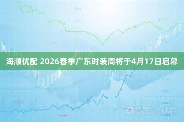 海顺优配 2026春季广东时装周将于4月17日启幕