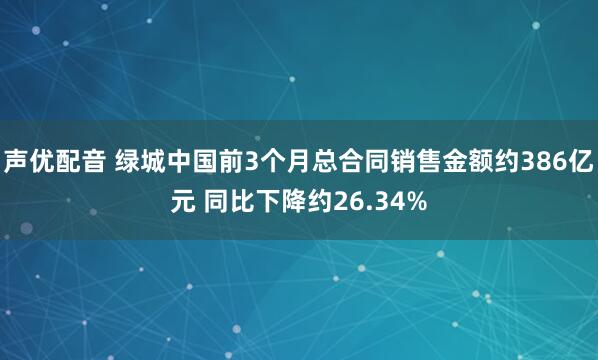 声优配音 绿城中国前3个月总合同销售金额约386亿元 同比下降约26.34%