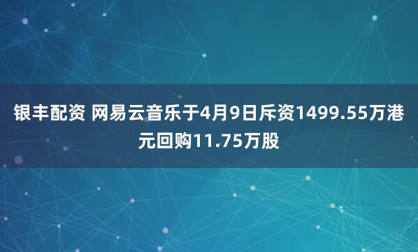 银丰配资 网易云音乐于4月9日斥资1499.55万港元回购11.75万股