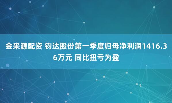 金来源配资 钧达股份第一季度归母净利润1416.36万元 同比扭亏为盈