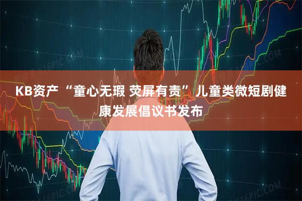 KB资产 “童心无瑕 荧屏有责” 儿童类微短剧健康发展倡议书发布